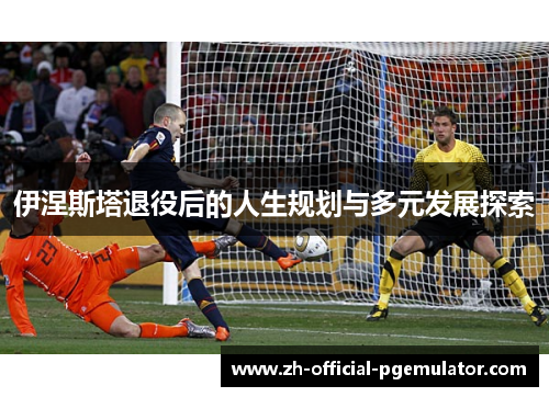 伊涅斯塔退役后的人生规划与多元发展探索 伊涅斯塔退役后的人生规划与多元发展探索