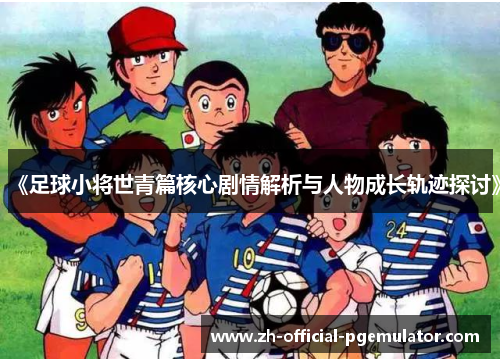 《足球小将世青篇核心剧情解析与人物成长轨迹探讨》