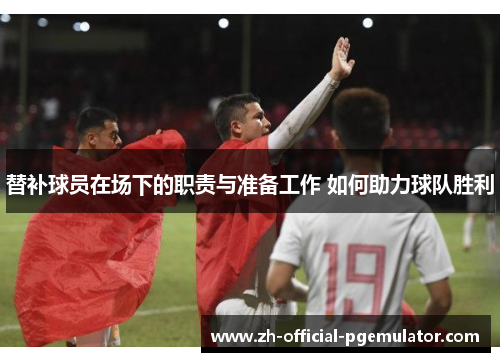 替补球员在场下的职责与准备工作 如何助力球队胜利 替补球员在场下的职责与准备工作 如何助力球队胜利