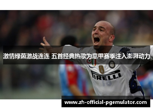 激情绿茵激战连连 五首经典热歌为意甲赛季注入澎湃动力