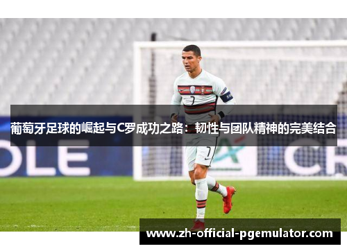 葡萄牙足球的崛起与C罗成功之路:韧性与团队精神的完美结合 葡萄牙足球的崛起与C罗成功之路:韧性与团队精神的完美结合