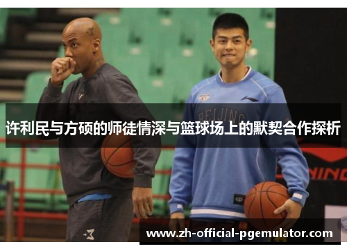 许利民与方硕的师徒情深与篮球场上的默契合作探析 许利民与方硕的师徒情深与篮球场上的默契合作探析