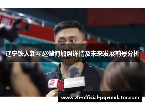 辽宁铁人新星赵健博加盟详情及未来发展前景分析 辽宁铁人新星赵健博加盟详情及未来发展前景分析