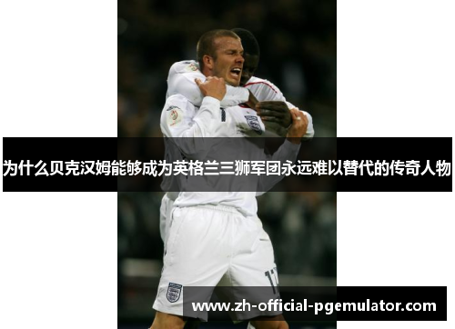 为什么贝克汉姆能够成为英格兰三狮军团永远难以替代的传奇人物 为什么贝克汉姆能够成为英格兰三狮军团永远难以替代的传奇人物