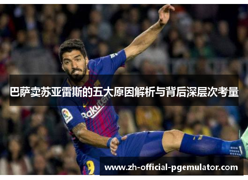 巴萨卖苏亚雷斯的五大原因解析与背后深层次考量
