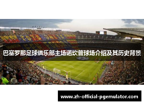 巴塞罗那足球俱乐部主场诺坎普球场介绍及其历史背景