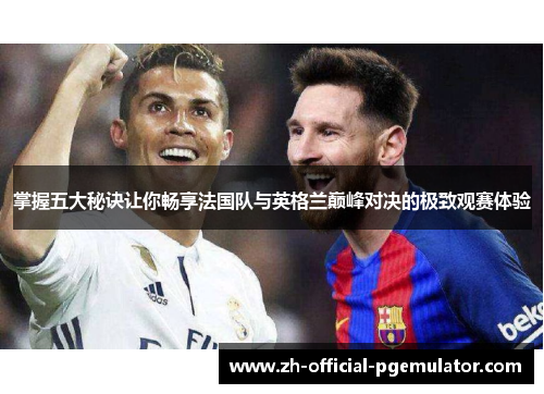 掌握五大秘诀让你畅享法国队与英格兰巅峰对决的极致观赛体验