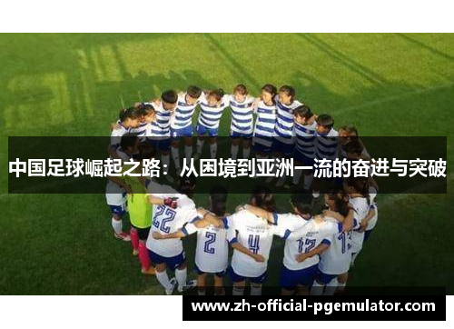 中国足球崛起之路:从困境到亚洲一流的奋进与突破 中国足球崛起之路:从困境到亚洲一流的奋进与突破