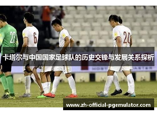 卡塔尔与中国国家足球队的历史交锋与发展关系探析