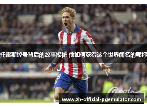 托雷斯绰号背后的故事揭秘 他如何获得这个世界闻名的昵称