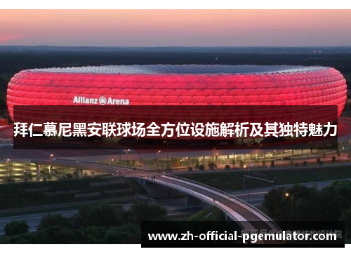 拜仁慕尼黑安联球场全方位设施解析及其独特魅力 拜仁慕尼黑安联球场全方位设施解析及其独特魅力