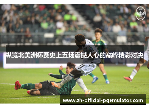 纵览北美洲杯赛史上五场震撼人心的巅峰精彩对决