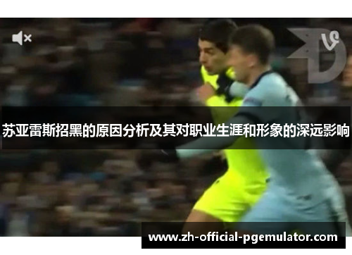 苏亚雷斯招黑的原因分析及其对职业生涯和形象的深远影响 苏亚雷斯招黑的原因分析及其对职业生涯和形象的深远影响