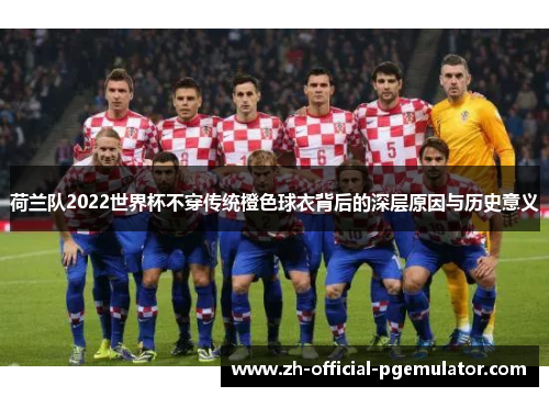 荷兰队2022世界杯不穿传统橙色球衣背后的深层原因与历史意义 荷兰队2022世界杯不穿传统橙色球衣背后的深层原因与历史意义