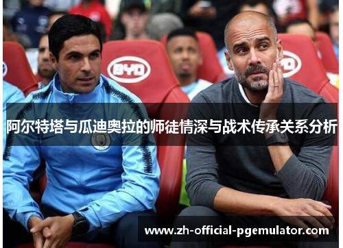 阿尔特塔与瓜迪奥拉的师徒情深与战术传承关系分析 阿尔特塔与瓜迪奥拉的师徒情深与战术传承关系分析