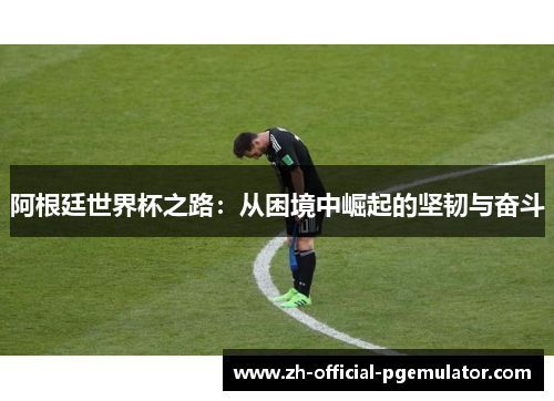 阿根廷世界杯之路:从困境中崛起的坚韧与奋斗 阿根廷世界杯之路:从困境中崛起的坚韧与奋斗