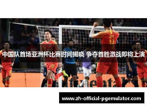 中国队首场亚洲杯比赛时间揭晓 争夺首胜激战即将上演