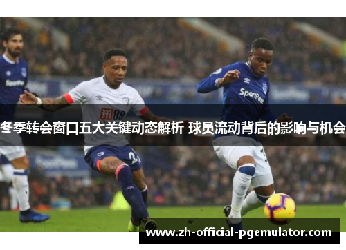 冬季转会窗口五大关键动态解析 球员流动背后的影响与机会 冬季转会窗口五大关键动态解析 球员流动背后的影响与机会