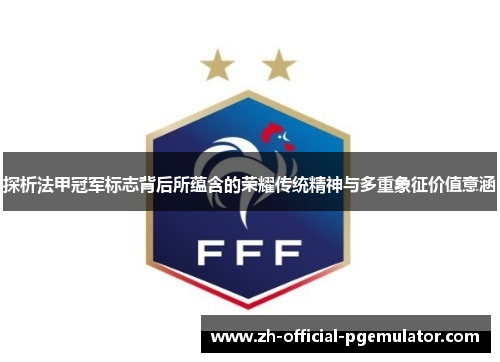 探析法甲冠军标志背后所蕴含的荣耀传统精神与多重象征价值意涵 探析法甲冠军标志背后所蕴含的荣耀传统精神与多重象征价值意涵