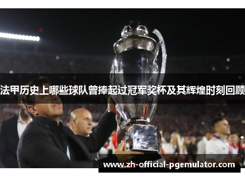 法甲历史上哪些球队曾捧起过冠军奖杯及其辉煌时刻回顾 法甲历史上哪些球队曾捧起过冠军奖杯及其辉煌时刻回顾