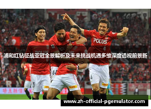 浦和红钻征战亚冠全景解析及未来挑战机遇多维深度透视前景新 浦和红钻征战亚冠全景解析及未来挑战机遇多维深度透视前景新