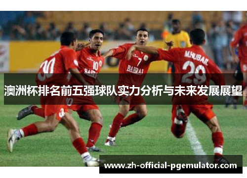 澳洲杯排名前五强球队实力分析与未来发展展望 澳洲杯排名前五强球队实力分析与未来发展展望