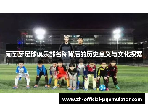 葡萄牙足球俱乐部名称背后的历史意义与文化探索 葡萄牙足球俱乐部名称背后的历史意义与文化探索