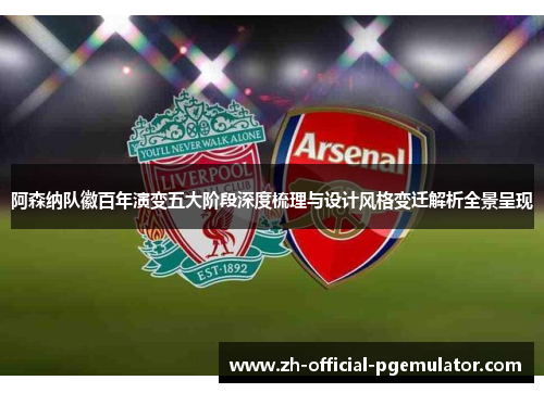 阿森纳队徽百年演变五大阶段深度梳理与设计风格变迁解析全景呈现 阿森纳队徽百年演变五大阶段深度梳理与设计风格变迁解析全景呈现