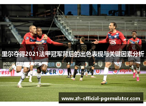 里尔夺得2021法甲冠军背后的出色表现与关键因素分析 里尔夺得2021法甲冠军背后的出色表现与关键因素分析