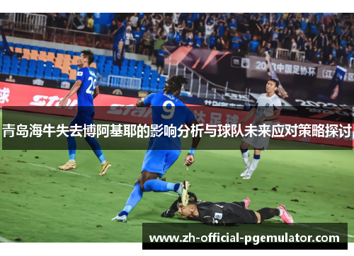 青岛海牛失去博阿基耶的影响分析与球队未来应对策略探讨 青岛海牛失去博阿基耶的影响分析与球队未来应对策略探讨