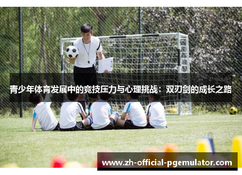 青少年体育发展中的竞技压力与心理挑战:双刃剑的成长之路 青少年体育发展中的竞技压力与心理挑战:双刃剑的成长之路