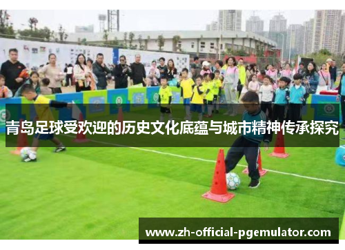 青岛足球受欢迎的历史文化底蕴与城市精神传承探究 青岛足球受欢迎的历史文化底蕴与城市精神传承探究