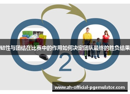 韧性与团结在比赛中的作用如何决定团队最终的胜负结果 韧性与团结在比赛中的作用如何决定团队最终的胜负结果