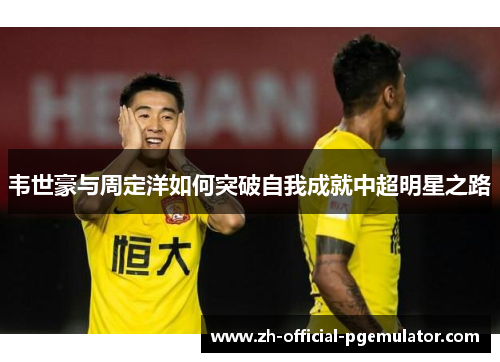 韦世豪与周定洋如何突破自我成就中超明星之路 韦世豪与周定洋如何突破自我成就中超明星之路