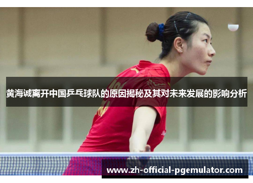 黄海诚离开中国乒乓球队的原因揭秘及其对未来发展的影响分析