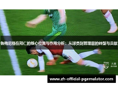 鲁梅尼格在拜仁的核心位置与作用分析：从球员到管理层的转型与贡献