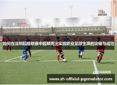 如何在深圳超级联赛中脱颖而出实现职业足球生涯的突破与成功