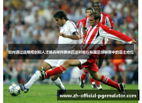 如何通过战略规划和人才培养保持奥林匹亚科斯在希腊足球联赛中的霸主地位