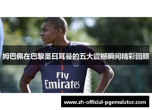 姆巴佩在巴黎圣日耳曼的五大震撼瞬间精彩回顾