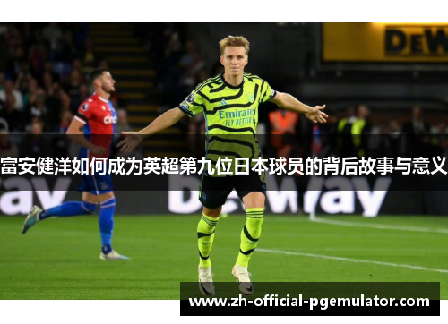 富安健洋如何成为英超第九位日本球员的背后故事与意义