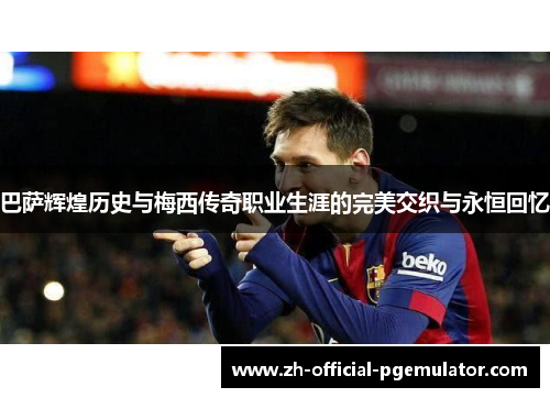 巴萨辉煌历史与梅西传奇职业生涯的完美交织与永恒回忆