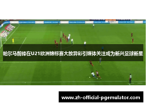 帕尔马前锋在U21欧洲锦标赛大放异彩引媒体关注成为新兴足球新星