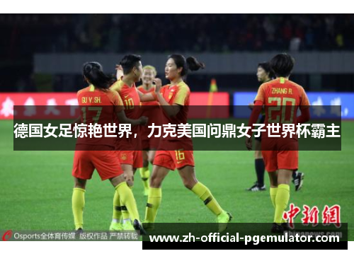 德国女足惊艳世界，力克美国问鼎女子世界杯霸主