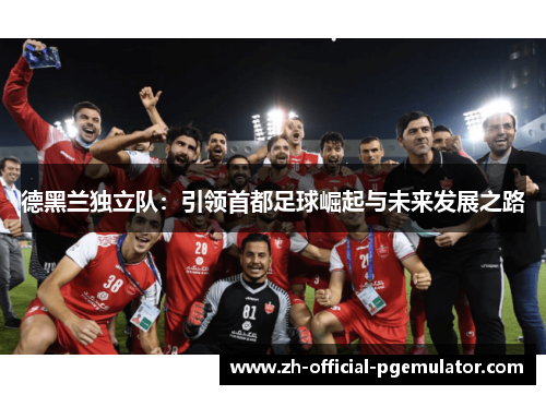 德黑兰独立队：引领首都足球崛起与未来发展之路