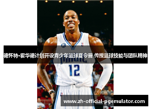 德怀特·霍华德计划开设青少年篮球夏令营 传授篮球技能与团队精神