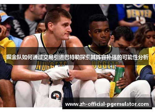 掘金队如何通过交易引进巴特勒探索其阵容补强的可能性分析