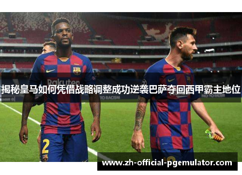 揭秘皇马如何凭借战略调整成功逆袭巴萨夺回西甲霸主地位