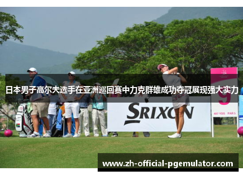 日本男子高尔夫选手在亚洲巡回赛中力克群雄成功夺冠展现强大实力