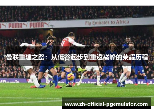 曼联重建之路：从低谷起步到重返巅峰的荣耀历程