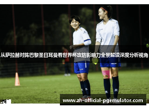 从萨拉赫对阵巴黎圣日耳曼看世界杯攻防影响力全景解读深度分析视角